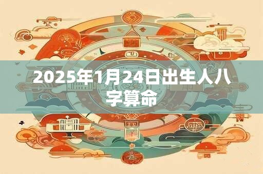 2025年1月24日出生人八字算命