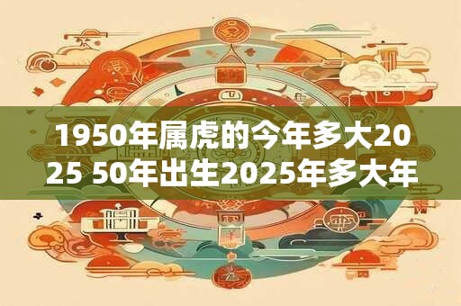1950年属虎的今年多大2025 50年出生2025年多大年龄