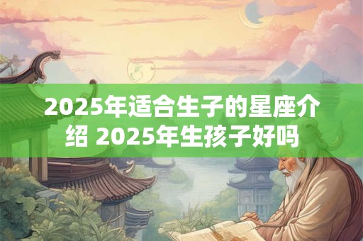 2025年适合生子的星座介绍 2025年生孩子好吗