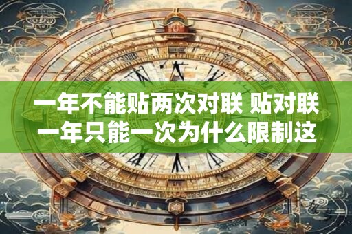 一年不能贴两次对联 贴对联一年只能一次为什么限制这么多
