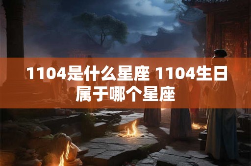 1104是什么星座 1104生日属于哪个星座