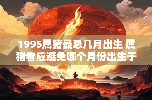1995属猪最忌几月出生 属猪者应避免哪个月份出生于1995年