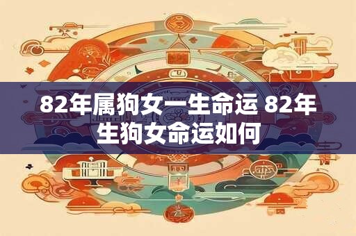 82年属狗女一生命运 82年生狗女命运如何 82年属狗女一生命运 82年生狗女命运如何
