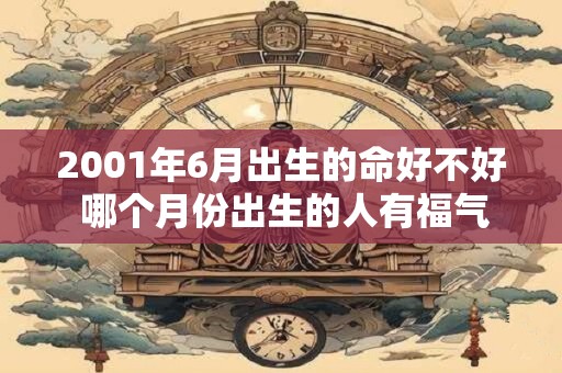 2001年6月出生的命好不好 哪个月份出生的人有福气