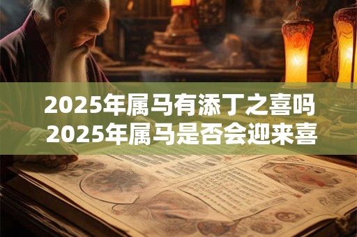 2026年属马有添丁之喜吗 2026年属马是否会迎来喜添丁 2026年属马有添丁之喜吗 2026年属马是否会迎来喜添丁