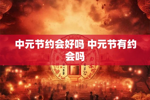 中元节约会好吗 中元节有约会吗
