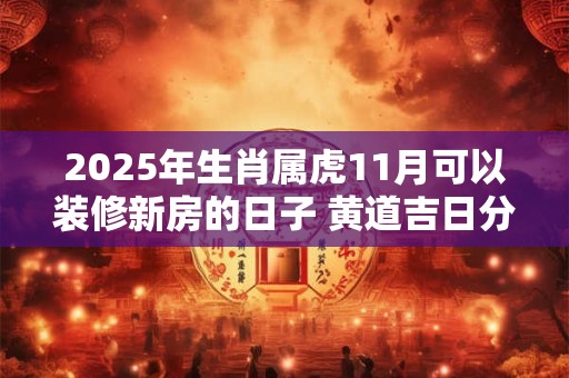 2025年生肖属虎11月可以装修新房的日子 黄道吉日分析
