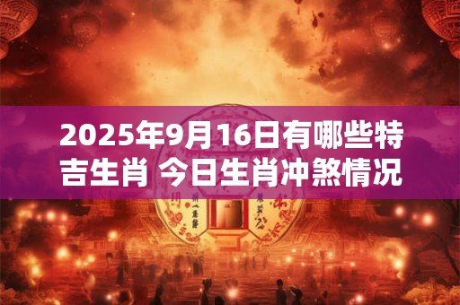 2025年9月16日有哪些特吉生肖 今日生肖冲煞情况