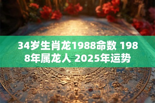 34岁生肖龙1988命数 1988年属龙人 2025年运势
