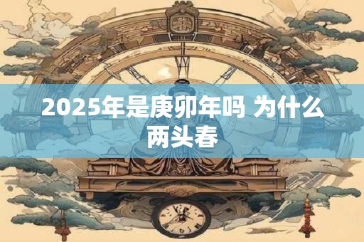 2025年是庚卯年吗 为什么两头春