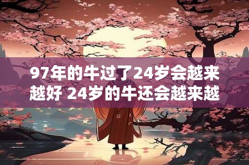 97年的牛过了24岁会越来越好 24岁的牛还会越来越好吗