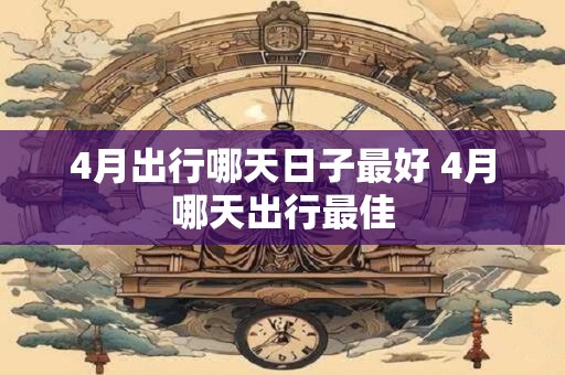 4月出行哪天日子最好 4月哪天出行最佳