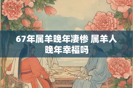 67年属羊晚年凄惨 属羊人晚年幸福吗
