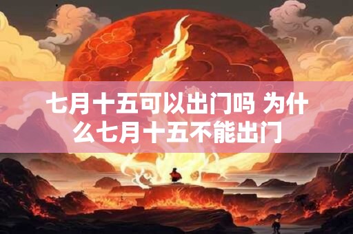 七月十五可以出门吗 为什么七月十五不能出门