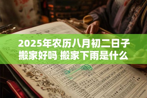 2025年农历八月初二日子搬家好吗 搬家下雨是什么兆头