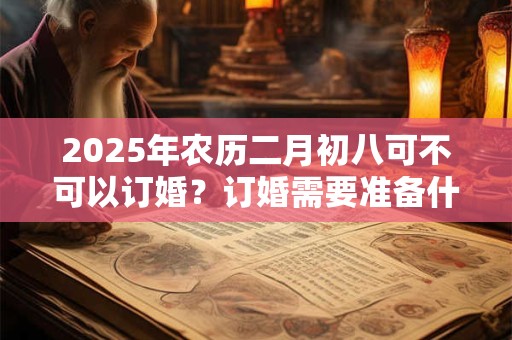 2025年农历二月初八可不可以订婚？订婚需要准备什么东西？