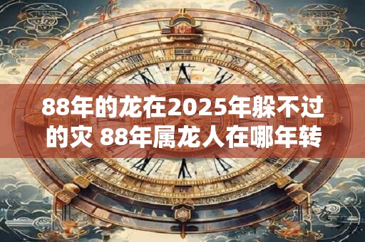 88年的龙在2025年躲不过的灾 88年属龙人在哪年转运