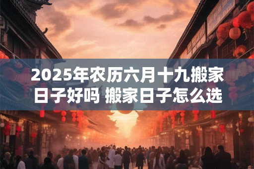 2026年农历六月十九搬家日子好吗 搬家日子怎么选