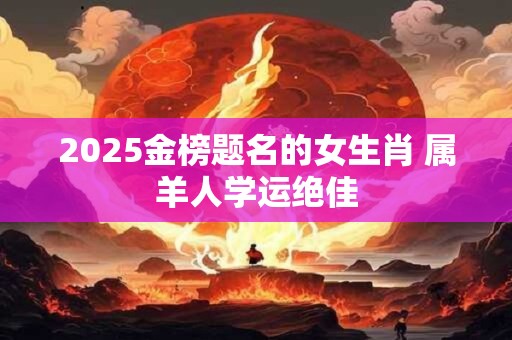2025金榜题名的女生肖 属羊人学运绝佳