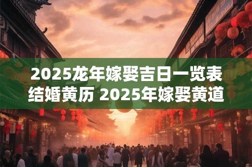 2025龙年嫁娶吉日一览表结婚黄历 2025年嫁娶黄道吉日