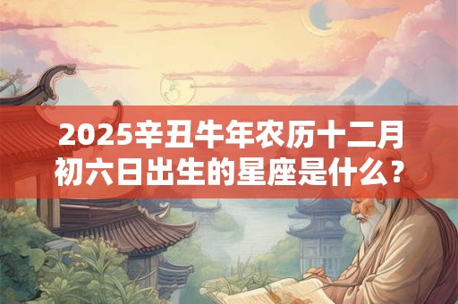2025辛丑牛年农历十二月初六日出生的星座是什么？
