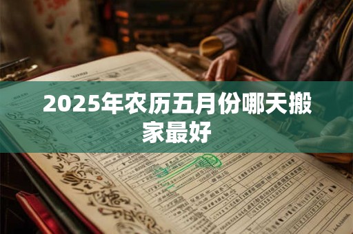2025年农历五月份哪天搬家最好