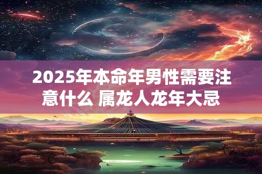2025年本命年男性需要注意什么 属龙人龙年大忌