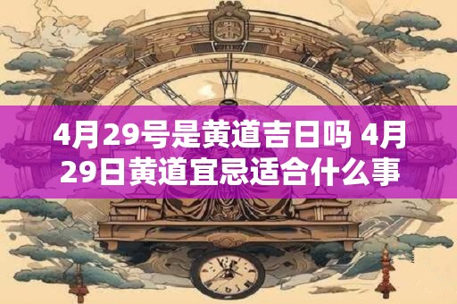 4月29号是黄道吉日吗 4月29日黄道宜忌适合什么事