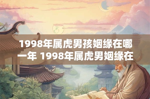 1998年属虎男孩姻缘在哪一年 1998年属虎男姻缘在何时降临