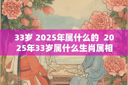 33岁 2025年属什么的  2025年33岁属什么生肖属相 啥五行