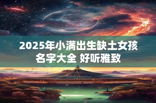 2025年小满出生缺土女孩名字大全 好听雅致