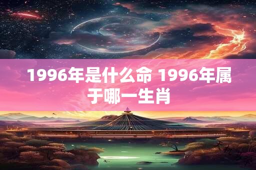 1996年是什么命 1996年属于哪一生肖
