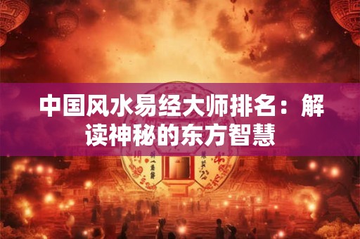 中国风水易经大师排名：解读神秘的东方智慧