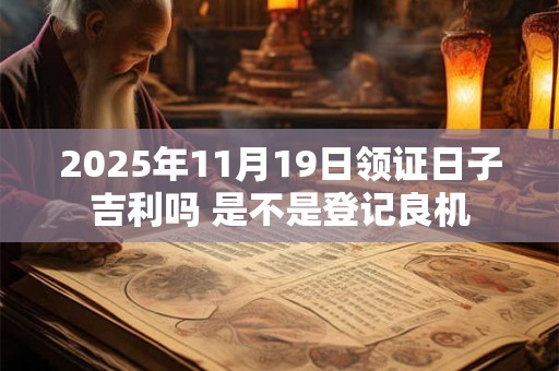 2025年11月19日领证日子吉利吗 是不是登记良机