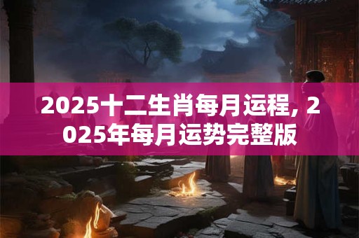 2025十二生肖每月运程, 2025年每月运势完整版