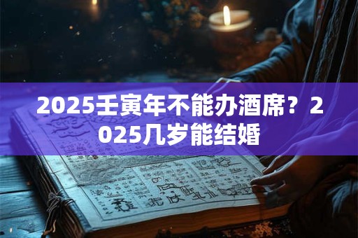 2025壬寅年不能办酒席?2025几岁能结婚 2025壬寅年不能办酒席?2025几岁能结婚