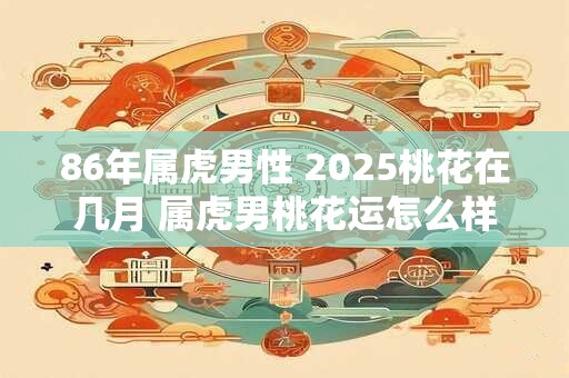 86年属虎男性 2025桃花在几月 属虎男桃花运怎么样 86年属虎男性 2025桃花在几月 属虎男桃花运怎么样