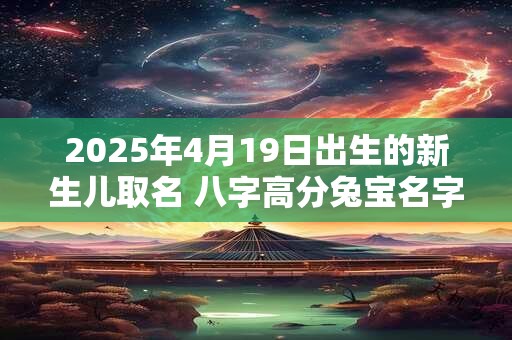 2025年4月19日出生的新生儿取名 八字高分兔宝名字