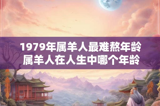 1979年属羊人最难熬年龄 属羊人在人生中哪个年龄阶段最难熬答案是1979年