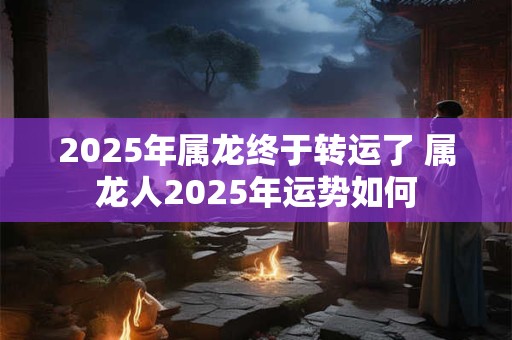 2026年属龙终于转运了 属龙人2026年运势如何