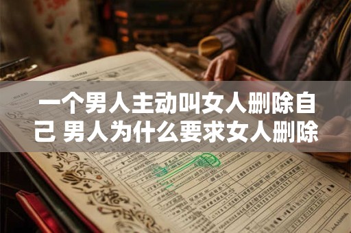 一个男人主动叫女人删除自己 男人为什么要求女人删除自己