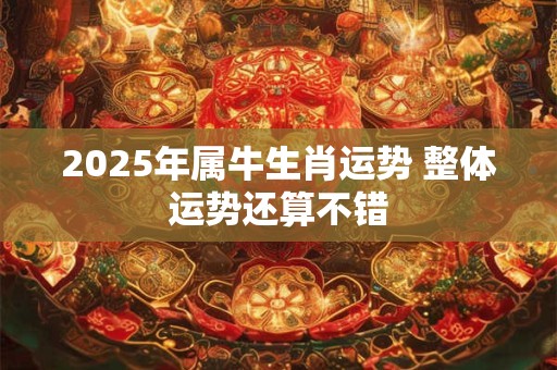 2025年属牛生肖运势 整体运势还算不错