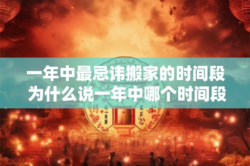 一年中最忌讳搬家的时间段 为什么说一年中哪个时间段最忌讳搬家