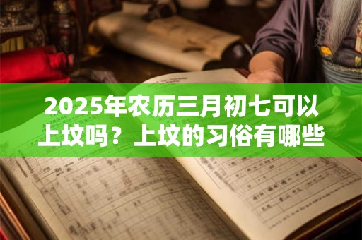 2025年农历三月初七可以上坟吗？上坟的习俗有哪些？