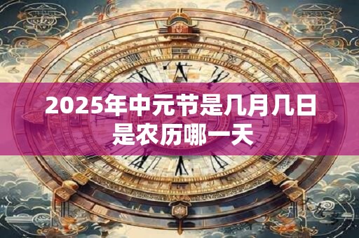 2025年中元节是几月几日 是农历哪一天 2025年中元节是几月几日 是农历哪一天