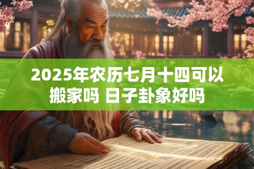 2025年农历七月十四可以搬家吗 日子卦象好吗