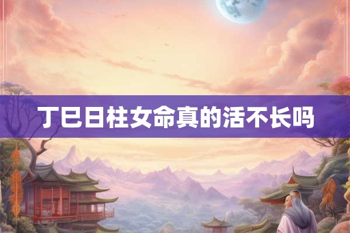丁巳日柱女命真的活不长吗 丁巳日柱女命真的活不长吗