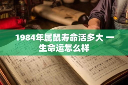 1984年属鼠寿命活多大 一生命运怎么样