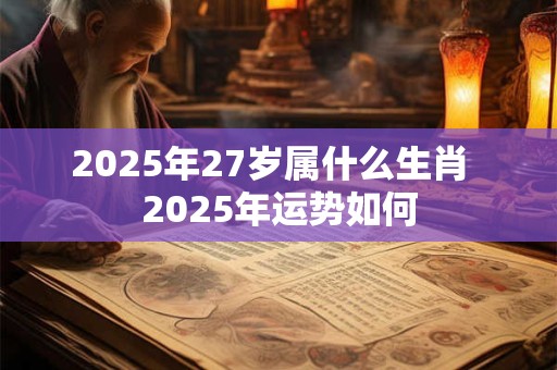 2026年27岁属什么生肖 2026年运势如何 2026年27岁属什么生肖 2026年运势如何