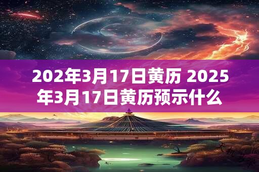 202年3月17日黄历 2025年3月17日黄历预示什么